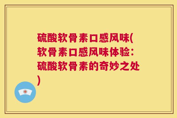 硫酸软骨素口感风味(软骨素口感风味体验:硫酸软骨素的奇妙之处)