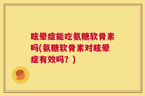 眩晕症能吃氨糖软骨素吗(氨糖软骨素对眩晕症有效吗?) 眩晕症能吃氨糖软骨素吗(氨糖软骨素对眩晕症有效吗?)