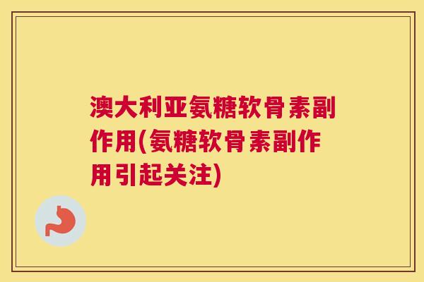 澳大利亚氨糖软骨素副作用(氨糖软骨素副作用引起关注)