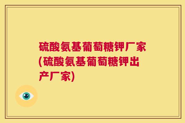 硫酸氨基葡萄糖钾厂家(硫酸氨基葡萄糖钾出产厂家)