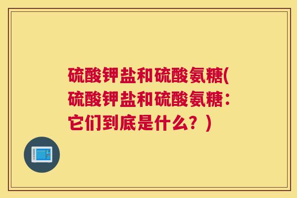 硫酸钾盐和硫酸氨糖(硫酸钾盐和硫酸氨糖:它们到底是什么?)