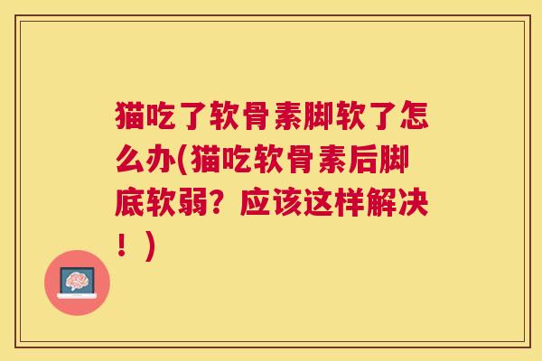 猫吃了软骨素脚软了怎么办(猫吃软骨素后脚底软弱？应该这样解决！)