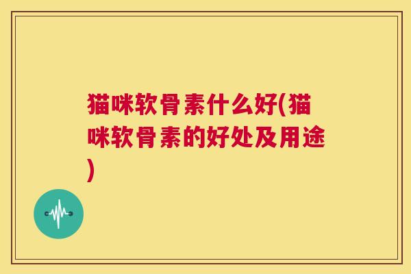 猫咪软骨素什么好(猫咪软骨素的好处及用途)