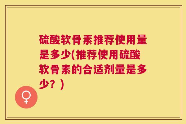 硫酸软骨素推荐使用量是多少(推荐使用硫酸软骨素的合适剂量是多少？)