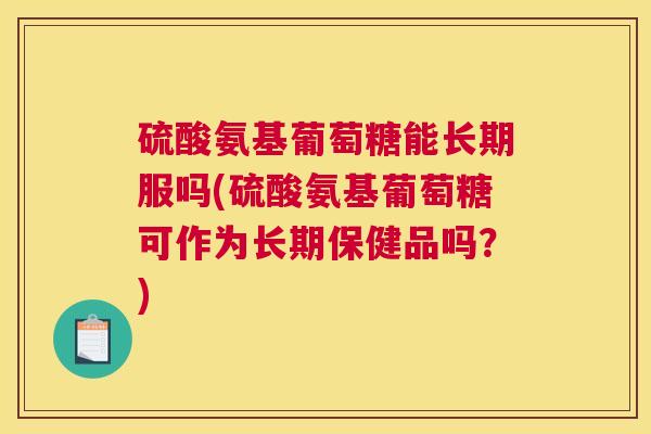 硫酸氨基葡萄糖能长期服吗(硫酸氨基葡萄糖可作为长期保健品吗？)