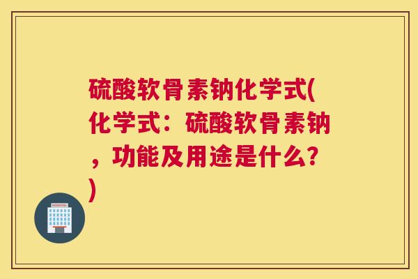 硫酸软骨素钠化学式(化学式:硫酸软骨素钠,功能及用途是什么?)