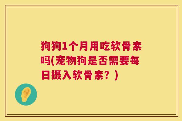 狗狗1个月用吃软骨素吗(宠物狗是否需要每日摄入软骨素?) 狗狗1个月用吃软骨素吗(宠物狗是否需要每日摄入软骨素?)