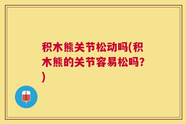 积木熊关节松动吗(积木熊的关节容易松吗?)