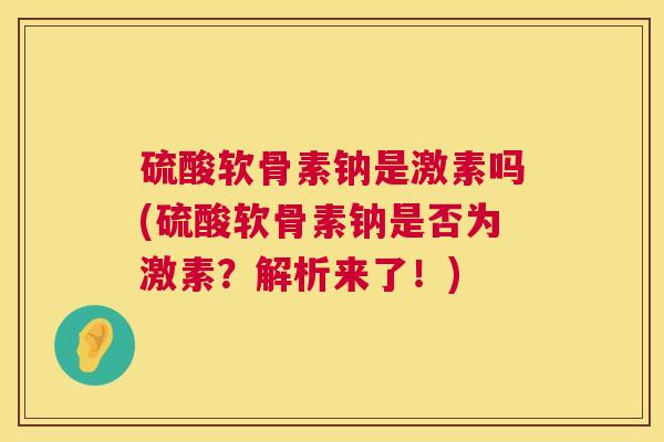 硫酸软骨素钠是激素吗(硫酸软骨素钠是否为激素?解析来了!)