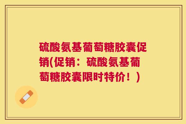 硫酸氨基葡萄糖胶囊促销(促销:硫酸氨基葡萄糖胶囊限时特价!)