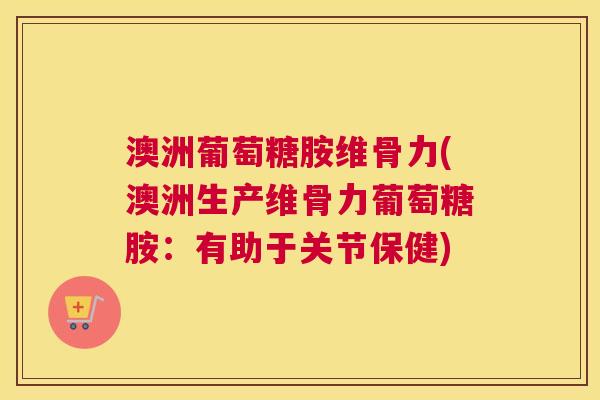 澳洲葡萄糖胺维骨力(澳洲生产维骨力葡萄糖胺：有助于关节保健)