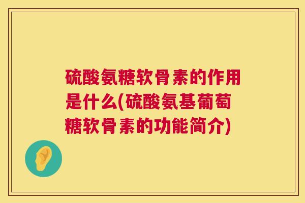 硫酸氨糖软骨素的作用是什么(硫酸氨基葡萄糖软骨素的功能简介) 硫酸氨糖软骨素的作用是什么(硫酸氨基葡萄糖软骨素的功能简介)