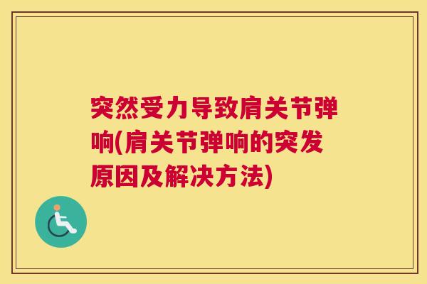 突然受力导致肩关节弹响(肩关节弹响的突发原因及解决方法) 突然受力导致肩关节弹响(肩关节弹响的突发原因及解决方法)