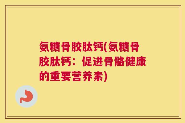 氨糖骨胶肽钙(氨糖骨胶肽钙：促进骨骼健康的重要营养素)