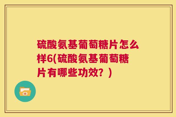 硫酸氨基葡萄糖片怎么样6(硫酸氨基葡萄糖片有哪些功效?)