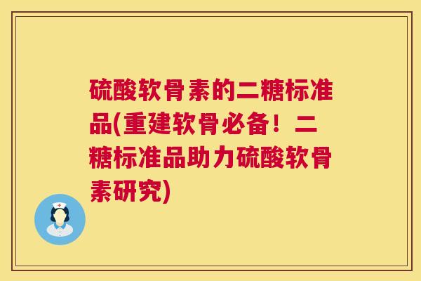 硫酸软骨素的二糖标准品(重建软骨必备!二糖标准品助力硫酸软骨素研究) 硫酸软骨素的二糖标准品(重建软骨必备!二糖标准品助力硫酸软骨素研究)