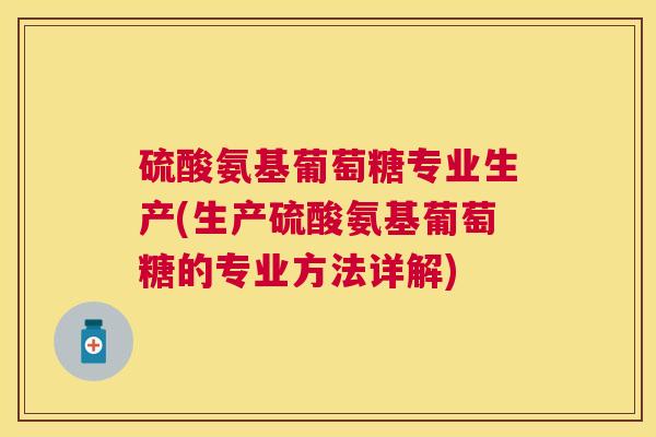硫酸氨基葡萄糖专业生产(生产硫酸氨基葡萄糖的专业方法详解) 硫酸氨基葡萄糖专业生产(生产硫酸氨基葡萄糖的专业方法详解)