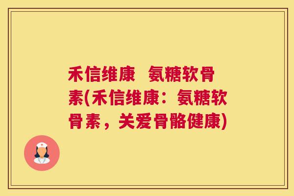 禾信维康  氨糖软骨素(禾信维康：氨糖软骨素，关爱骨骼健康)