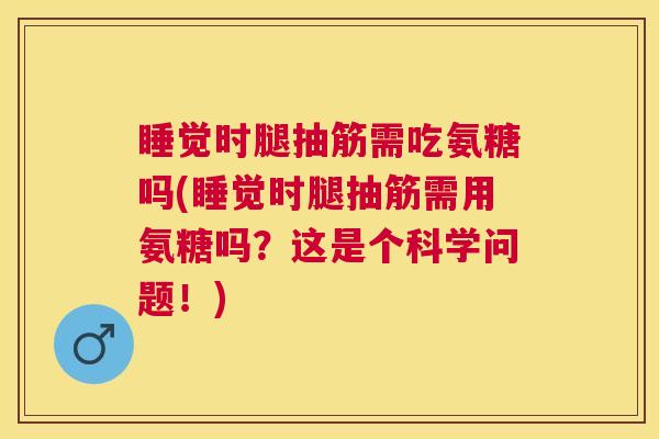 睡觉时腿抽筋需吃氨糖吗(睡觉时腿抽筋需用氨糖吗?这是个科学问题!)