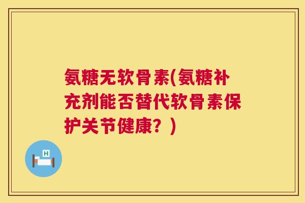 氨糖无软骨素(氨糖补充剂能否替代软骨素保护关节健康?)