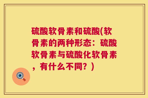 硫酸软骨素和硫酸(软骨素的两种形态：硫酸软骨素与硫酸化软骨素，有什么不同？)