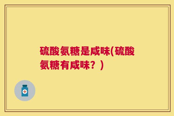 硫酸氨糖是咸味(硫酸氨糖有咸味?) 硫酸氨糖是咸味(硫酸氨糖有咸味?)