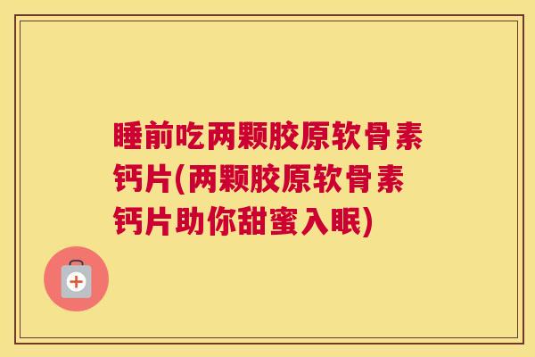 睡前吃两颗胶原软骨素钙片(两颗胶原软骨素钙片助你甜蜜入眠)