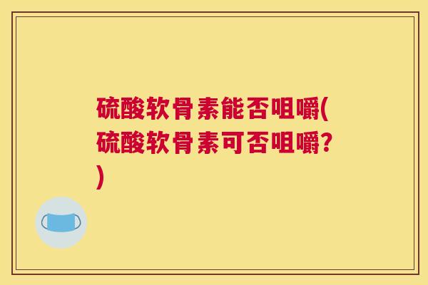 硫酸软骨素能否咀嚼(硫酸软骨素可否咀嚼？)