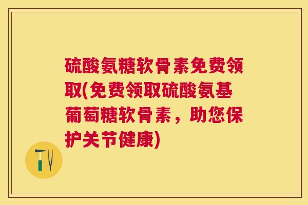 硫酸氨糖软骨素免费领取(免费领取硫酸氨基葡萄糖软骨素,助您保护关节健康)