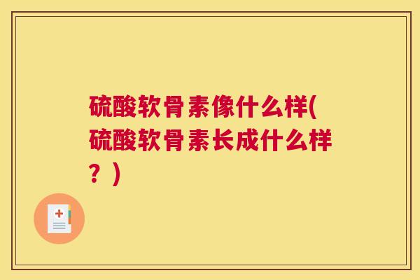 硫酸软骨素像什么样(硫酸软骨素长成什么样?)