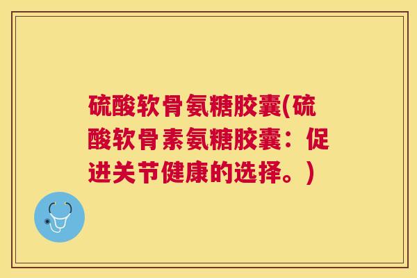 硫酸软骨氨糖胶囊(硫酸软骨素氨糖胶囊:促进关节健康的选择。)