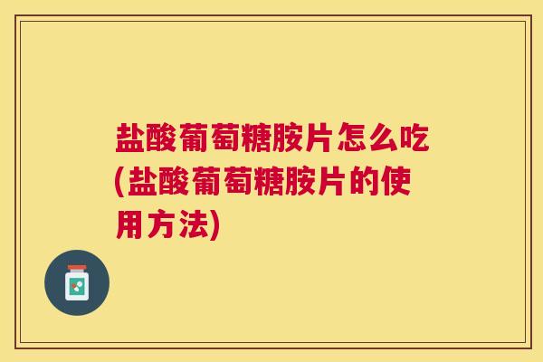 盐酸葡萄糖胺片怎么吃(盐酸葡萄糖胺片的使用方法) 盐酸葡萄糖胺片怎么吃(盐酸葡萄糖胺片的使用方法)