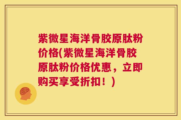 紫微星海洋骨胶原肽粉价格(紫微星海洋骨胶原肽粉价格优惠，立即购买享受折扣！)