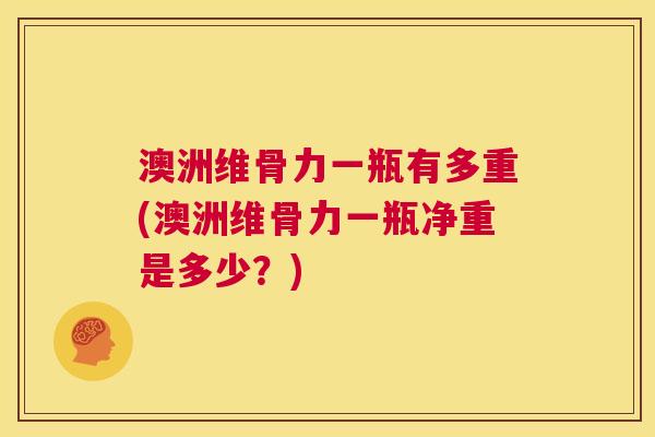 澳洲维骨力一瓶有多重(澳洲维骨力一瓶净重是多少?)