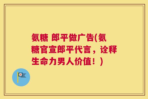 氨糖 郎平做广告(氨糖官宣郎平代言,诠释生命力男人价值!)