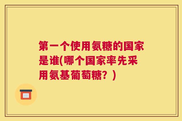 第一个使用氨糖的国家是谁(哪个国家率先采用氨基葡萄糖？)