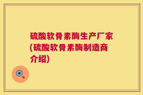 硫酸软骨素酶生产厂家(硫酸软骨素酶制造商介绍)