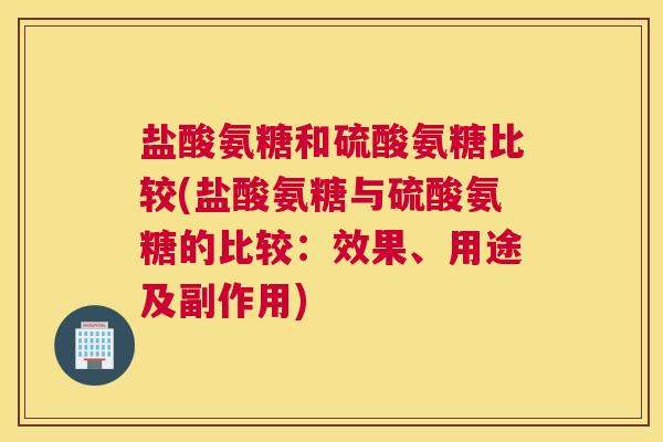 盐酸氨糖和硫酸氨糖比较(盐酸氨糖与硫酸氨糖的比较:效果、用途及副作用)