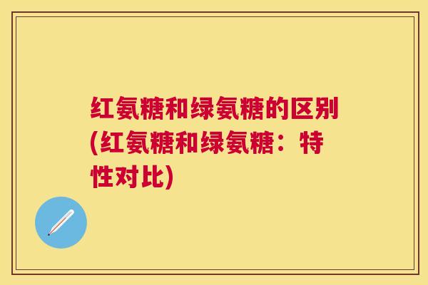 红氨糖和绿氨糖的区别(红氨糖和绿氨糖:特性对比)