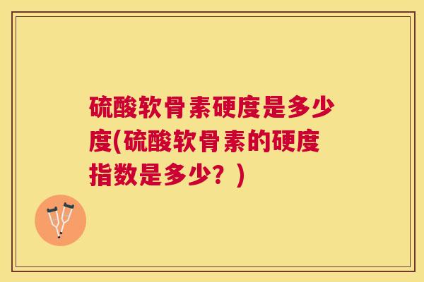 硫酸软骨素硬度是多少度(硫酸软骨素的硬度指数是多少?)