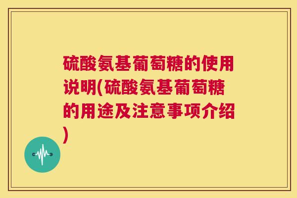 硫酸氨基葡萄糖的使用说明(硫酸氨基葡萄糖的用途及注意事项介绍)