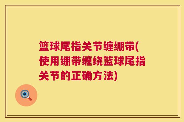 篮球尾指关节缠绷带(使用绷带缠绕篮球尾指关节的正确方法)