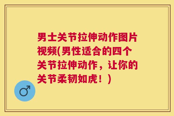 男士关节拉伸动作图片视频(男性适合的四个关节拉伸动作,让你的关节柔韧如虎!) 男士关节拉伸动作图片视频(男性适合的四个关节拉伸动作,让你的关节柔韧如虎!)