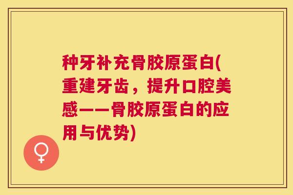 种牙补充骨胶原蛋白(重建牙齿,提升口腔美感——骨胶原蛋白的应用与优势)