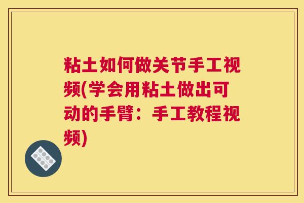 粘土如何做关节手工视频(学会用粘土做出可动的手臂:手工教程视频)