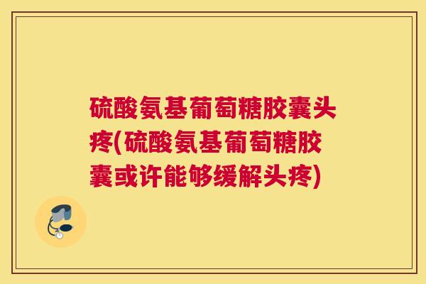 硫酸氨基葡萄糖胶囊头疼(硫酸氨基葡萄糖胶囊或许能够缓解头疼)