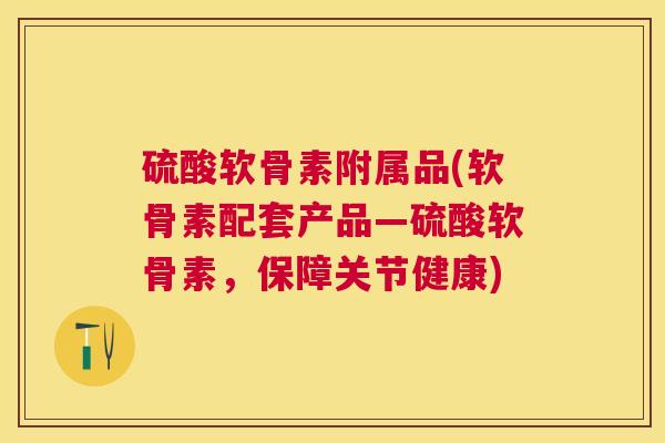 硫酸软骨素附属品(软骨素配套产品—硫酸软骨素,保障关节健康) 硫酸软骨素附属品(软骨素配套产品—硫酸软骨素,保障关节健康)