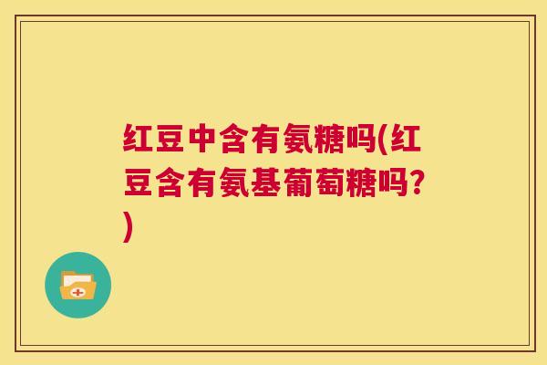 红豆中含有氨糖吗(红豆含有氨基葡萄糖吗？)