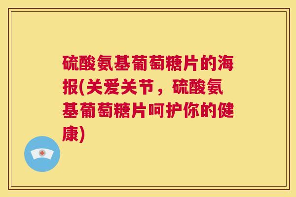 硫酸氨基葡萄糖片的海报(关爱关节,硫酸氨基葡萄糖片呵护你的健康)