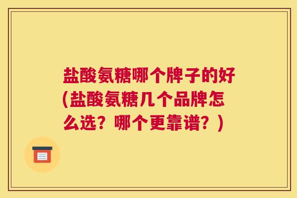 盐酸氨糖哪个牌子的好(盐酸氨糖几个品牌怎么选？哪个更靠谱？)
